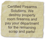 Certified Firearms Solutions. We destroy property room firearms and pay your department for the remaining scrap and parts!